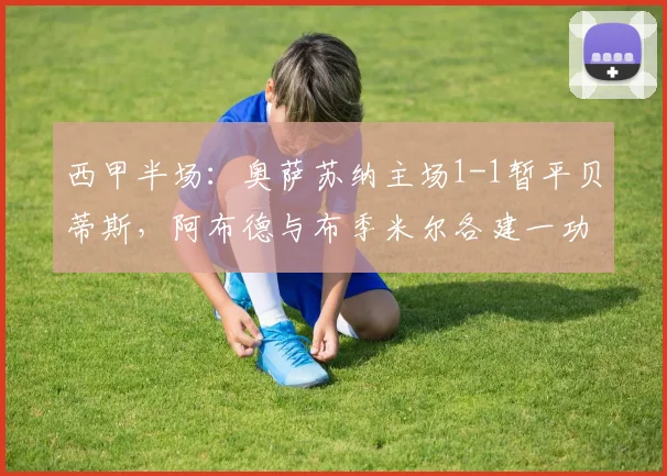 西甲半场：奥萨苏纳主场1-1暂平贝蒂斯，阿布德与布季米尔各建一功