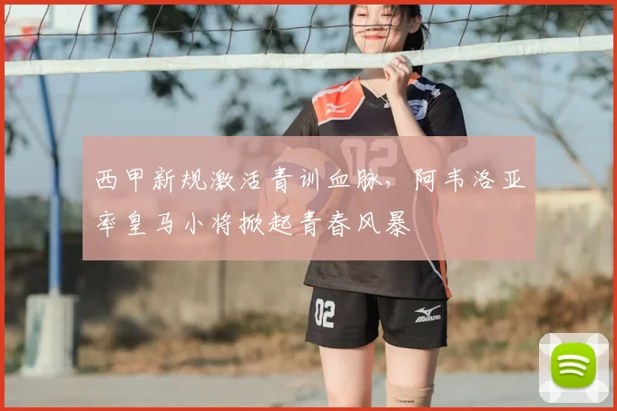 西甲新规激活青训血脉,阿韦洛亚率皇马小将掀起青春风暴