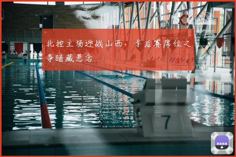 北控主场迎战山西,季后赛席位之争暗藏悬念
