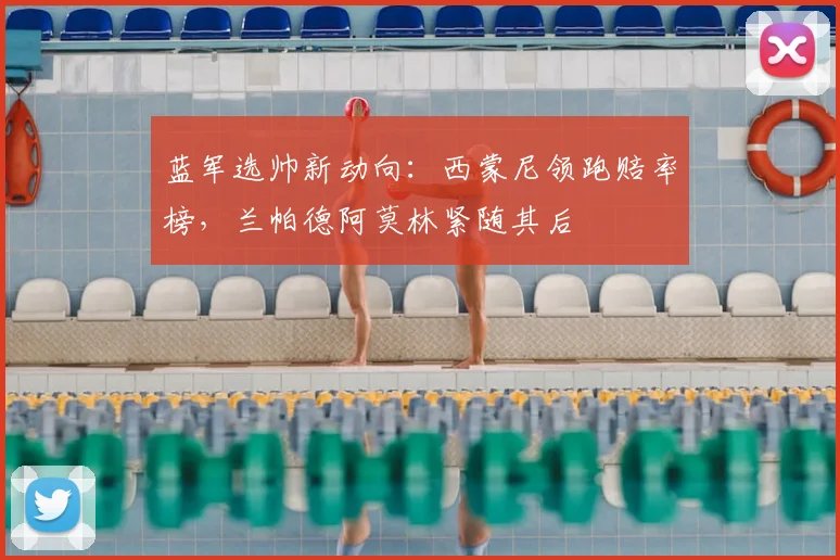 蓝军选帅新动向:西蒙尼领跑赔率榜,兰帕德阿莫林紧随其后