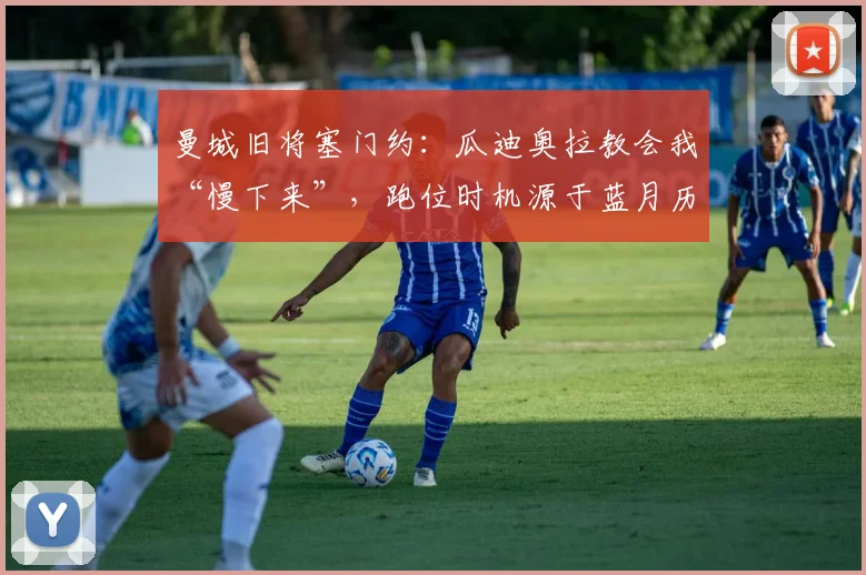 曼城旧将塞门约：瓜迪奥拉教会我“慢下来”，跑位时机源于蓝月历练