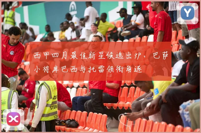 西甲四月最佳新星候选出炉,巴萨小将库巴西与托雷领衔角逐