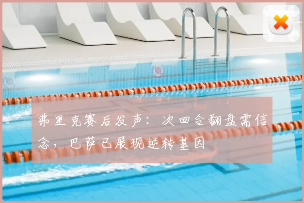 弗里克赛后发声:次回合翻盘需信念,巴萨已展现逆转基因