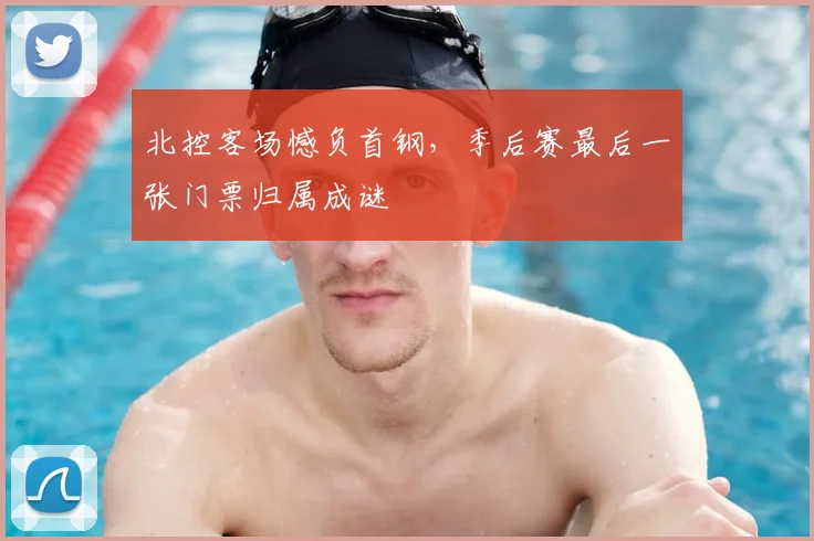北控客场憾负首钢，季后赛最后一张门票归属成谜
