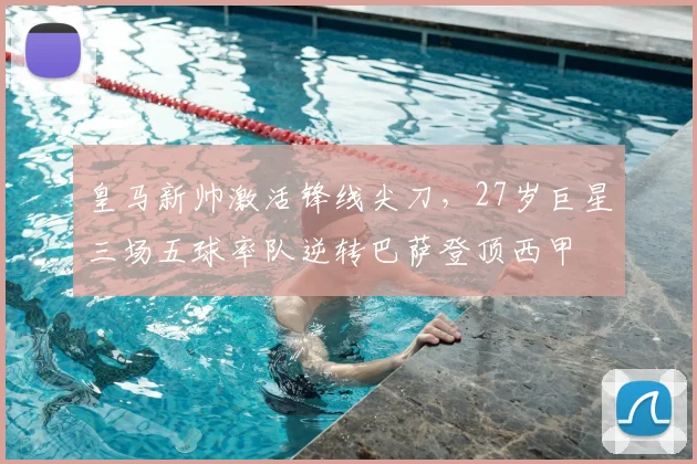 皇马新帅激活锋线尖刀，27岁巨星三场五球率队逆转巴萨登顶西甲