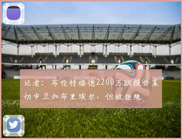 记者：布伦特福德2200万欧报价莱切中卫加布里埃尔，但被拒绝