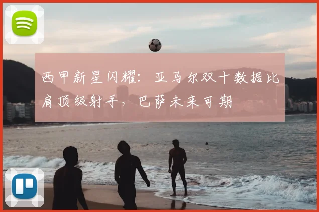 西甲新星闪耀：亚马尔双十数据比肩顶级射手，巴萨未来可期