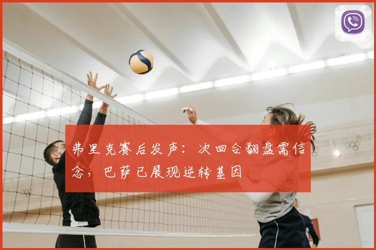 弗里克赛后发声:次回合翻盘需信念,巴萨已展现逆转基因