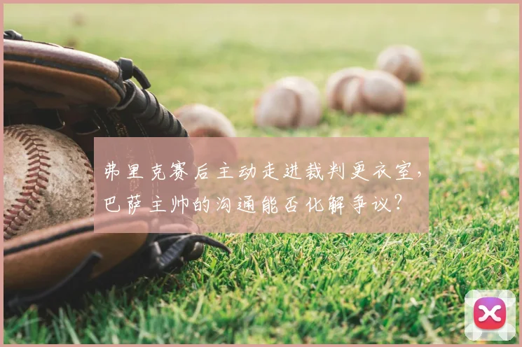 弗里克赛后主动走进裁判更衣室，巴萨主帅的沟通能否化解争议？