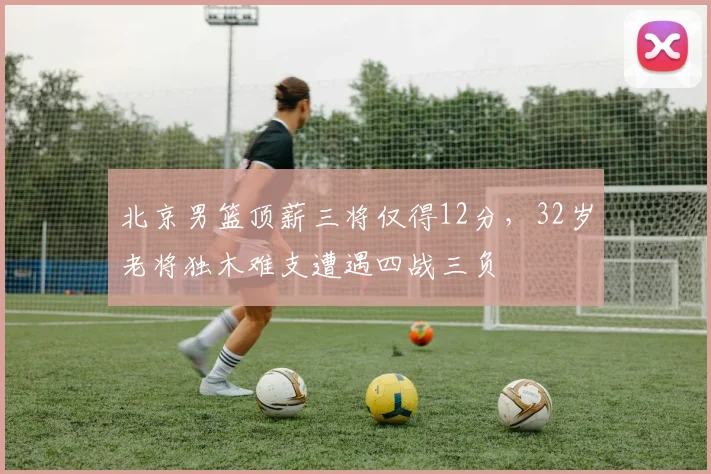北京男篮顶薪三将仅得12分，32岁老将独木难支遭遇四战三负