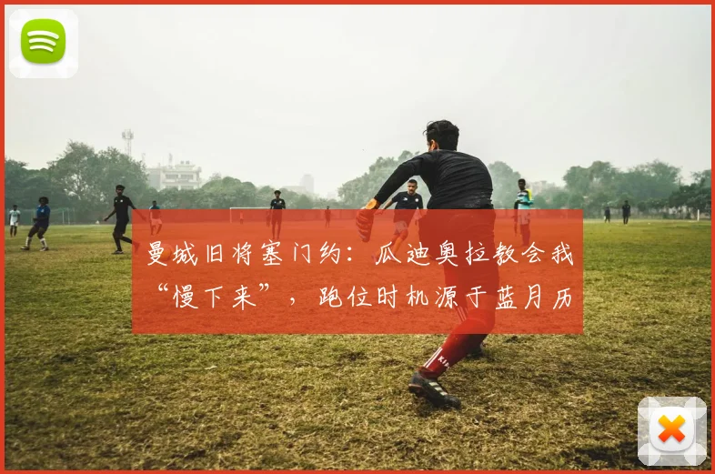 曼城旧将塞门约：瓜迪奥拉教会我“慢下来”，跑位时机源于蓝月历练