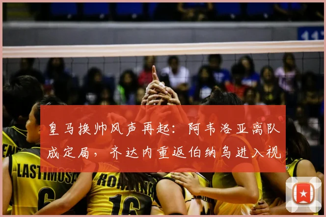 皇马换帅风声再起:阿韦洛亚离队成定局,齐达内重返伯纳乌进入视野