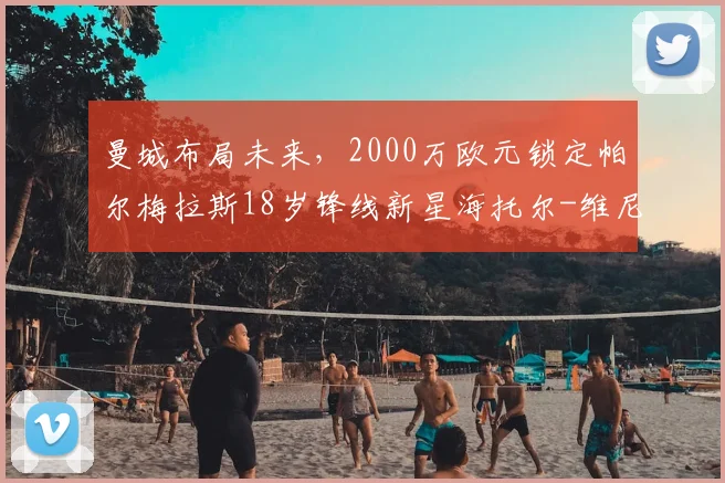 曼城布局未来,2000万欧元锁定帕尔梅拉斯18岁锋线新星海托尔-维尼修斯