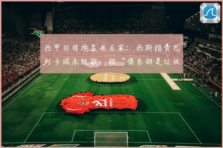 西甲旧将炮轰老东家：西斯指责巴列卡诺未致敬，称“俱乐部是垃圾”