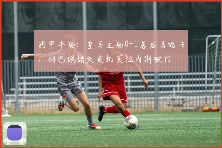 西甲半场:皇马主场0-1落后马略卡,姆巴佩错失良机莫拉内斯破门