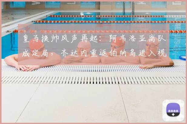 皇马换帅风声再起:阿韦洛亚离队成定局,齐达内重返伯纳乌进入视野