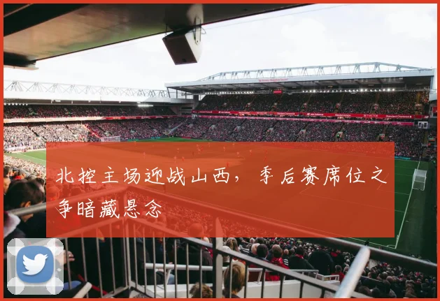 北控主场迎战山西,季后赛席位之争暗藏悬念