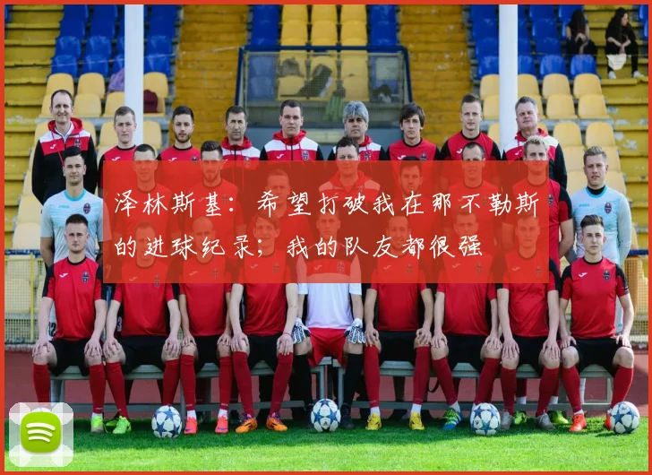 泽林斯基:希望打破我在那不勒斯的进球纪录;我的队友都很强
