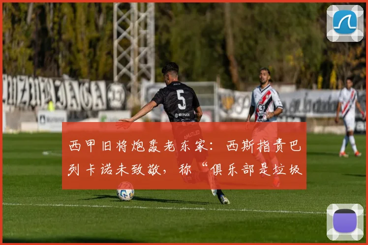 西甲旧将炮轰老东家：西斯指责巴列卡诺未致敬，称“俱乐部是垃圾”