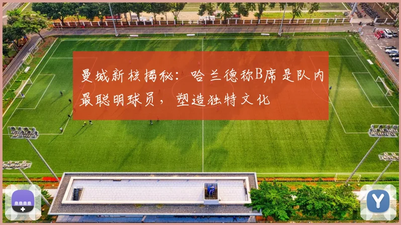 曼城新核揭秘：哈兰德称B席是队内最聪明球员，塑造独特文化