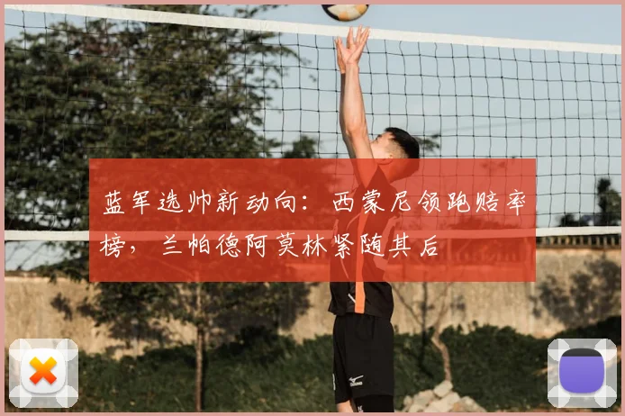 蓝军选帅新动向:西蒙尼领跑赔率榜,兰帕德阿莫林紧随其后