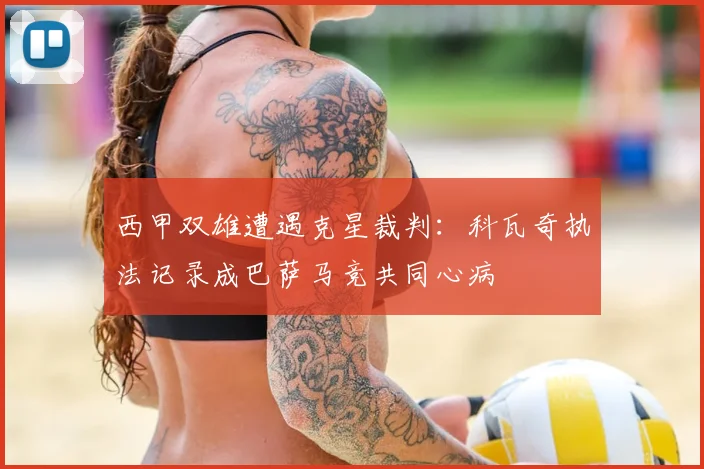 西甲双雄遭遇克星裁判:科瓦奇执法记录成巴萨马竞共同心病