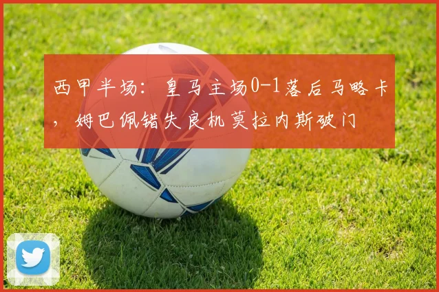 西甲半场:皇马主场0-1落后马略卡,姆巴佩错失良机莫拉内斯破门